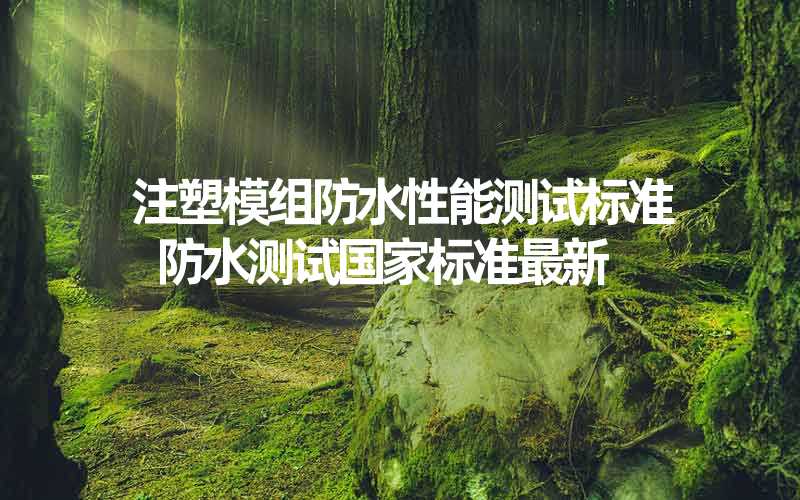 注塑模组防水性能测试标准 防水测试国家标准最新